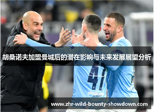 胡桑诺夫加盟曼城后的潜在影响与未来发展展望分析