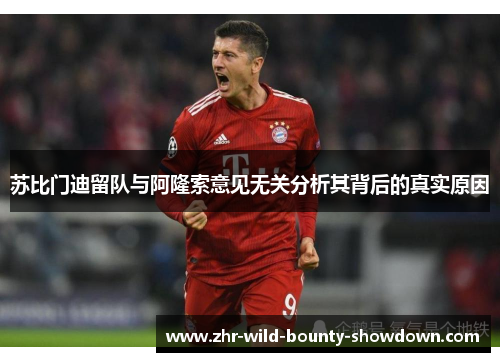 苏比门迪留队与阿隆索意见无关分析其背后的真实原因 苏比门迪留队与阿隆索意见无关分析其背后的真实原因