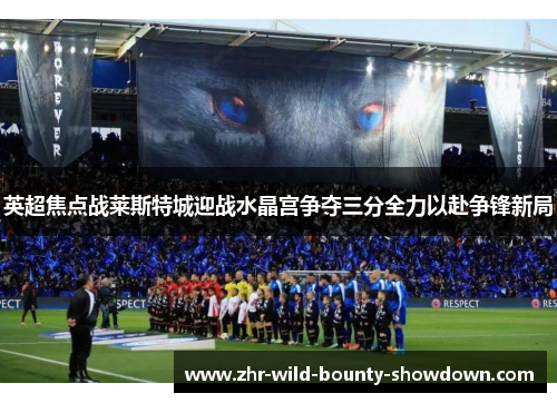 英超焦点战莱斯特城迎战水晶宫争夺三分全力以赴争锋新局 英超焦点战莱斯特城迎战水晶宫争夺三分全力以赴争锋新局