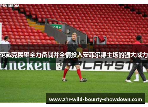 范戴克展望全力备战并全情投入安菲尔德主场的强大威力 范戴克展望全力备战并全情投入安菲尔德主场的强大威力