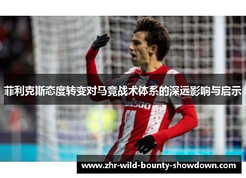 菲利克斯态度转变对马竞战术体系的深远影响与启示 菲利克斯态度转变对马竞战术体系的深远影响与启示