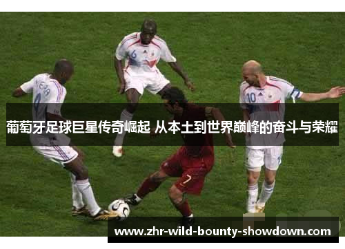 葡萄牙足球巨星传奇崛起 从本土到世界巅峰的奋斗与荣耀 葡萄牙足球巨星传奇崛起 从本土到世界巅峰的奋斗与荣耀