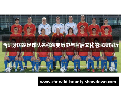 西班牙国家足球队名称演变历史与背后文化的深度解析 西班牙国家足球队名称演变历史与背后文化的深度解析