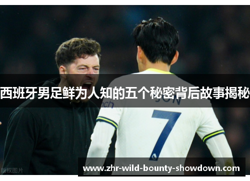 西班牙男足鲜为人知的五个秘密背后故事揭秘