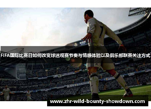 FIFA国际比赛日如何改变球迷观赛节奏与情感体验以及俱乐部联赛关注方式