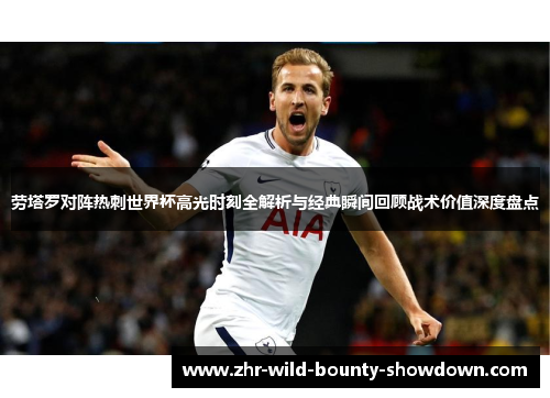 劳塔罗对阵热刺世界杯高光时刻全解析与经典瞬间回顾战术价值深度盘点 劳塔罗对阵热刺世界杯高光时刻全解析与经典瞬间回顾战术价值深度盘点