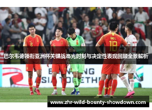 巴尔韦德领衔亚洲杯关键战高光时刻与决定性表现回顾全景解析