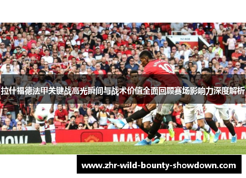 拉什福德法甲关键战高光瞬间与战术价值全面回顾赛场影响力深度解析 拉什福德法甲关键战高光瞬间与战术价值全面回顾赛场影响力深度解析