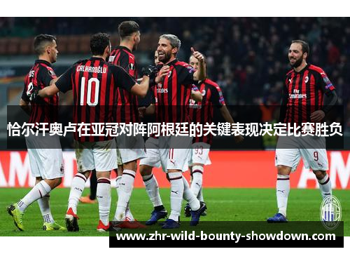 恰尔汗奥卢在亚冠对阵阿根廷的关键表现决定比赛胜负 恰尔汗奥卢在亚冠对阵阿根廷的关键表现决定比赛胜负
