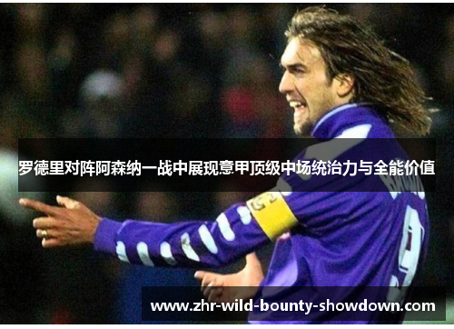 罗德里对阵阿森纳一战中展现意甲顶级中场统治力与全能价值 罗德里对阵阿森纳一战中展现意甲顶级中场统治力与全能价值