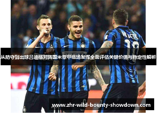 从防守到出球吕迪格对阵国米意甲临场发挥全面评估关键价值与稳定性解析 从防守到出球吕迪格对阵国米意甲临场发挥全面评估关键价值与稳定性解析