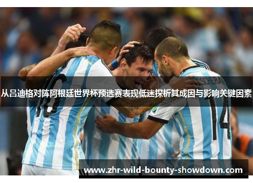 从吕迪格对阵阿根廷世界杯预选赛表现低迷探析其成因与影响关键因素 从吕迪格对阵阿根廷世界杯预选赛表现低迷探析其成因与影响关键因素