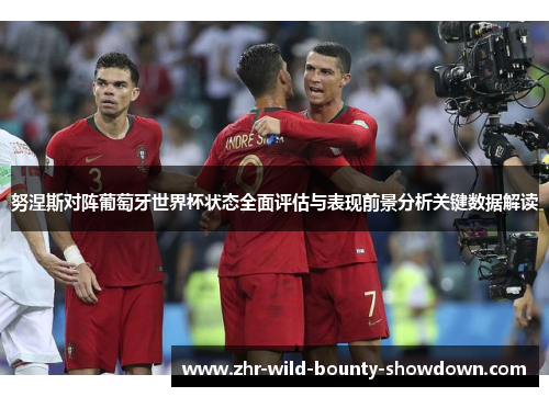 努涅斯对阵葡萄牙世界杯状态全面评估与表现前景分析关键数据解读 努涅斯对阵葡萄牙世界杯状态全面评估与表现前景分析关键数据解读