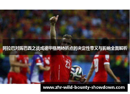 阿拉巴对阵巴西之战成德甲格局转折点的决定性意义与影响全面解析 阿拉巴对阵巴西之战成德甲格局转折点的决定性意义与影响全面解析