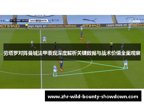 劳塔罗对阵曼城法甲表现深度解析关键数据与战术价值全面观察 劳塔罗对阵曼城法甲表现深度解析关键数据与战术价值全面观察