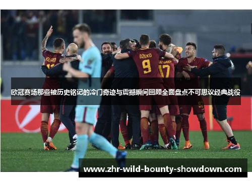 欧冠赛场那些被历史铭记的冷门奇迹与震撼瞬间回顾全面盘点不可思议经典战役 欧冠赛场那些被历史铭记的冷门奇迹与震撼瞬间回顾全面盘点不可思议经典战役
