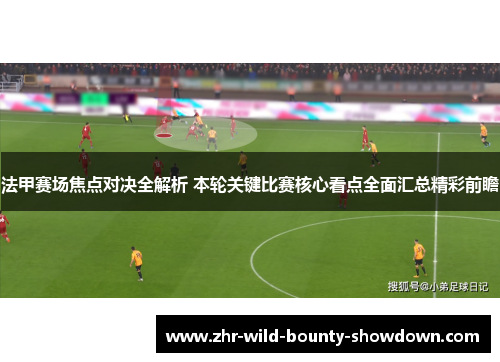 法甲赛场焦点对决全解析 本轮关键比赛核心看点全面汇总精彩前瞻