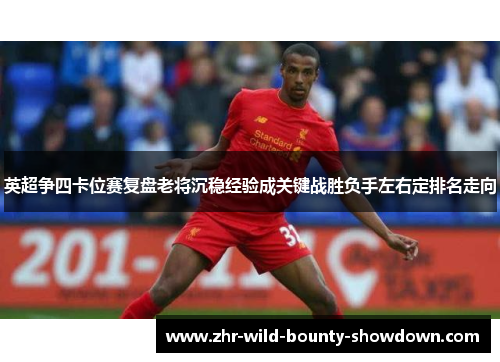 英超争四卡位赛复盘老将沉稳经验成关键战胜负手左右定排名走向 英超争四卡位赛复盘老将沉稳经验成关键战胜负手左右定排名走向