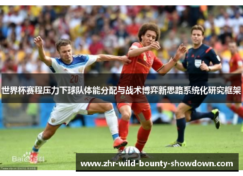 世界杯赛程压力下球队体能分配与战术博弈新思路系统化研究框架 世界杯赛程压力下球队体能分配与战术博弈新思路系统化研究框架