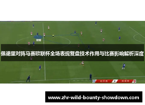 佩德里对阵马赛欧联杯全场表现复盘技术作用与比赛影响解析深度 佩德里对阵马赛欧联杯全场表现复盘技术作用与比赛影响解析深度
