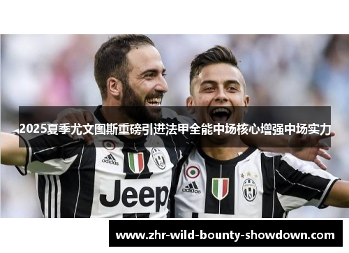 2025夏季尤文图斯重磅引进法甲全能中场核心增强中场实力