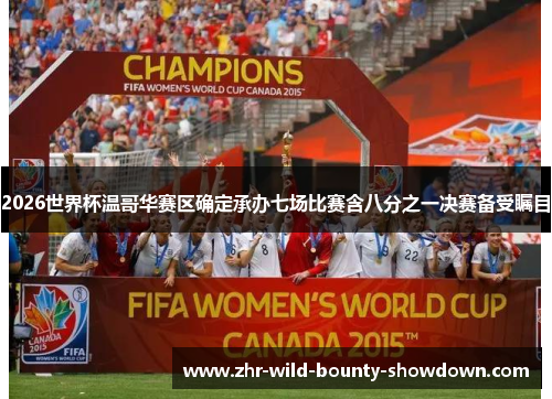 2026世界杯温哥华赛区确定承办七场比赛含八分之一决赛备受瞩目