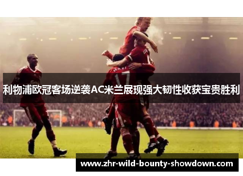 利物浦欧冠客场逆袭AC米兰展现强大韧性收获宝贵胜利