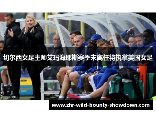 切尔西女足主帅艾玛海耶斯赛季末离任将执掌美国女足