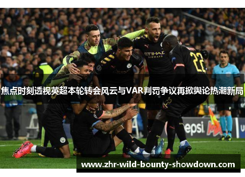 焦点时刻透视英超本轮转会风云与VAR判罚争议再掀舆论热潮新局