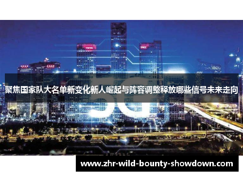 聚焦国家队大名单新变化新人崛起与阵容调整释放哪些信号未来走向
